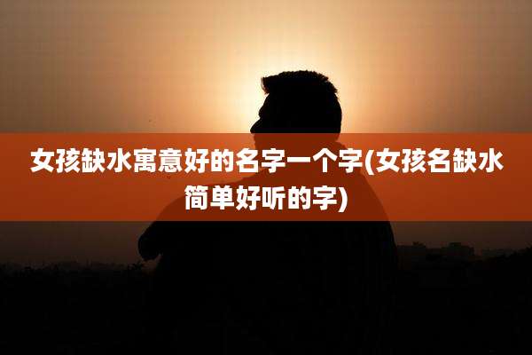 女孩缺水寓意好的名字一个字(女孩名缺水简单好听的字)