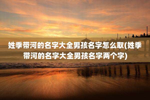 姓季带河的名字大全男孩名字怎么取(姓季带河的名字大全男孩名字两个字)