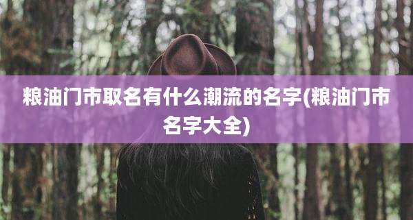 粮油门市取名有什么潮流的名字(粮油门市名字大全)