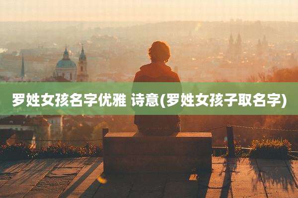 罗姓女孩名字优雅 诗意(罗姓女孩子取名字)