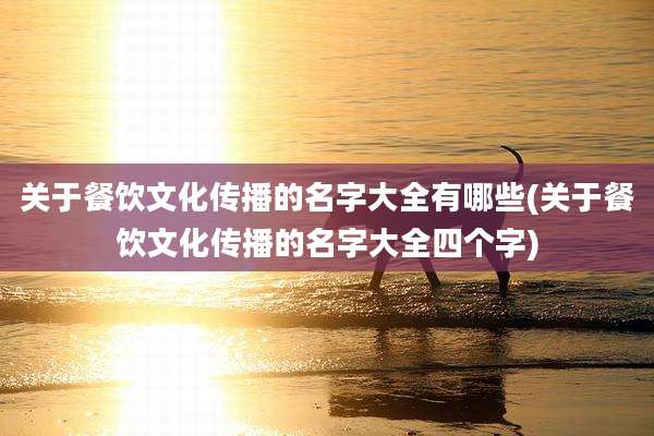 关于餐饮文化传播的名字大全有哪些(关于餐饮文化传播的名字大全四个字)