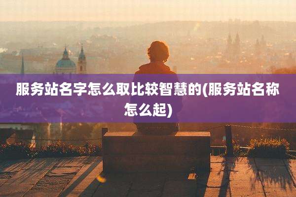 服务站名字怎么取比较智慧的(服务站名称怎么起)