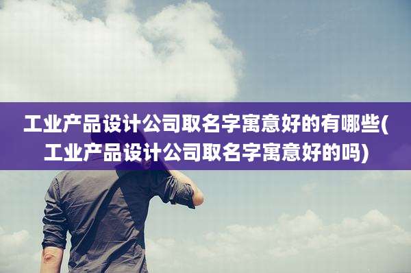 工业产品设计公司取名字寓意好的有哪些(工业产品设计公司取名字寓意好的吗)