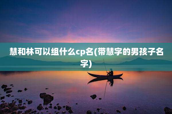 慧和林可以组什么cp名(带慧字的男孩子名字)