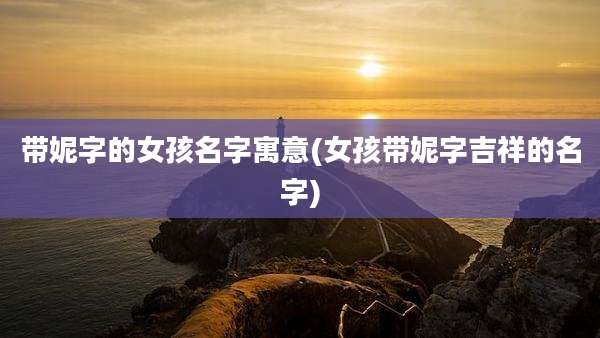 带妮字的女孩名字寓意(女孩带妮字吉祥的名字)