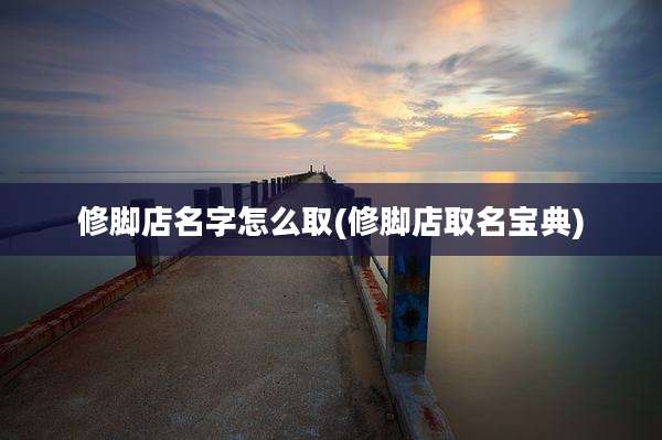 修脚店名字怎么取(修脚店取名宝典)