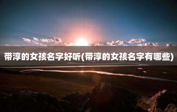 带淳的女孩名字好听(带淳的女孩名字有哪些)
