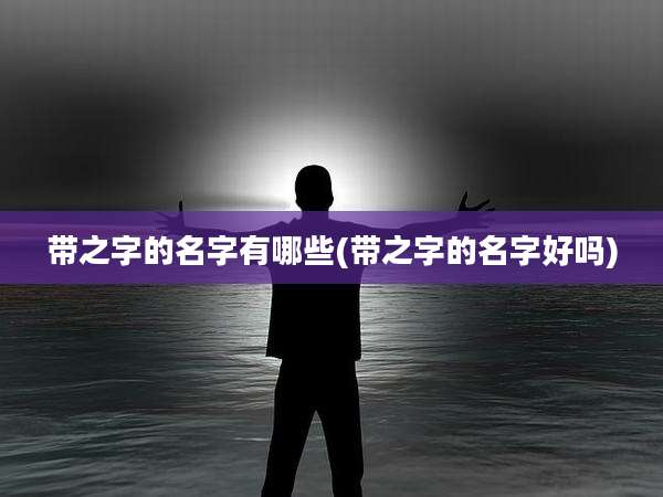带之字的名字有哪些(带之字的名字好吗)