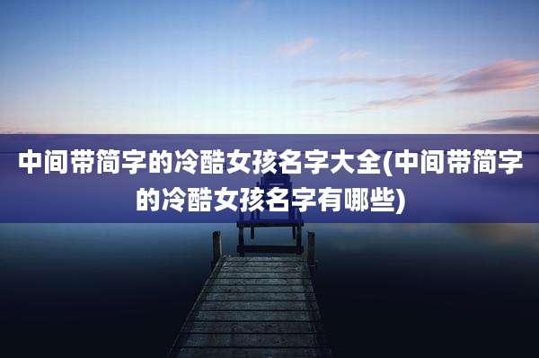中间带简字的冷酷女孩名字大全(中间带简字的冷酷女孩名字有哪些)