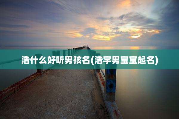 浩什么好听男孩名(浩字男宝宝起名)