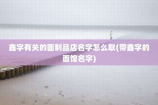 鑫字有关的面制品店名字怎么取(带鑫字的面馆名字)