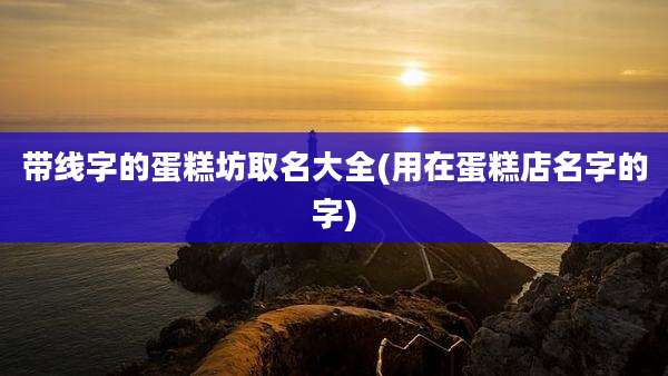 带线字的蛋糕坊取名大全(用在蛋糕店名字的字)