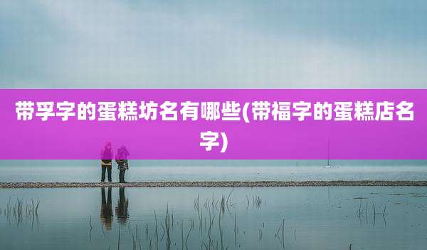 带孚字的蛋糕坊名有哪些(带福字的蛋糕店名字)