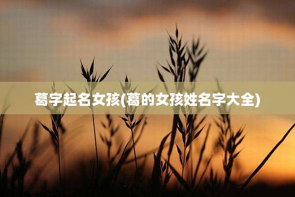 葛字起名女孩(葛的女孩姓名字大全)