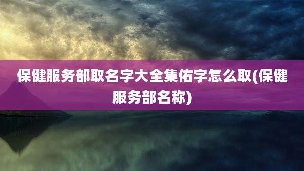 保健服务部取名字大全集佑字怎么取(保健服务部名称)