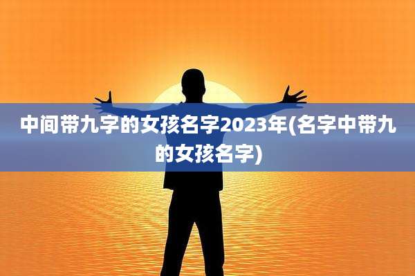 中间带九字的女孩名字2023年(名字中带九的女孩名字)