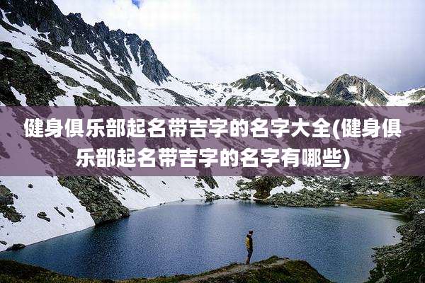 健身俱乐部起名带吉字的名字大全(健身俱乐部起名带吉字的名字有哪些)