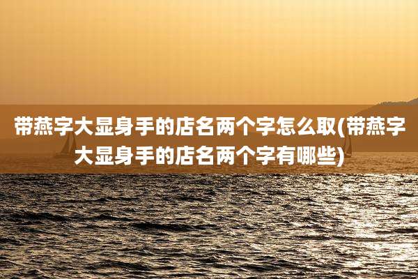 带燕字大显身手的店名两个字怎么取(带燕字大显身手的店名两个字有哪些)