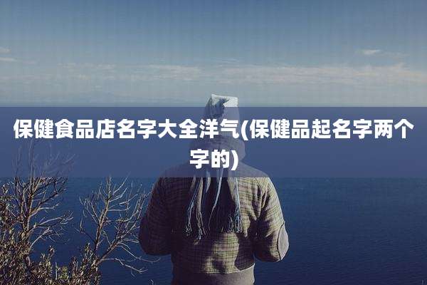 保健食品店名字大全洋气(保健品起名字两个字的)
