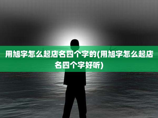 用旭字怎么起店名四个字的(用旭字怎么起店名四个字好听)