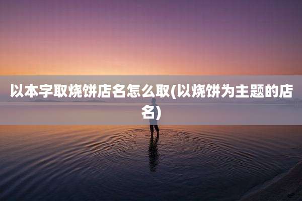 以本字取烧饼店名怎么取(以烧饼为主题的店名)