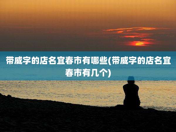 带威字的店名宜春市有哪些(带威字的店名宜春市有几个)
