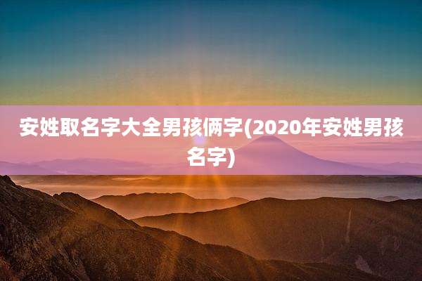 安姓取名字大全男孩俩字(2020年安姓男孩名字)