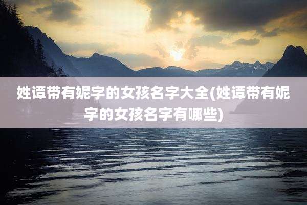 姓谭带有妮字的女孩名字大全(姓谭带有妮字的女孩名字有哪些)