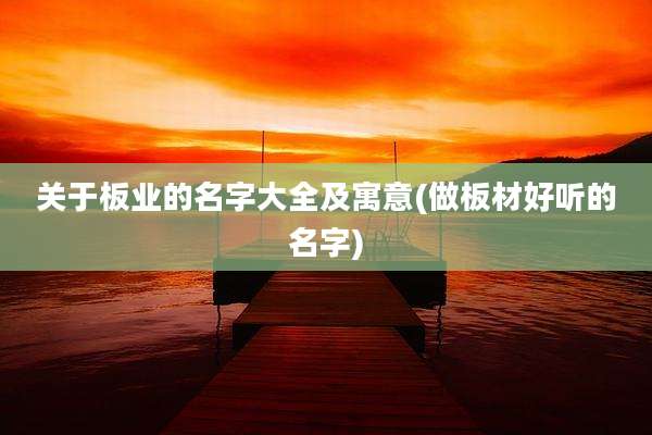 关于板业的名字大全及寓意(做板材好听的名字)