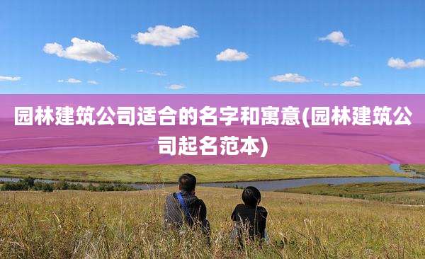 园林建筑公司适合的名字和寓意(园林建筑公司起名范本)
