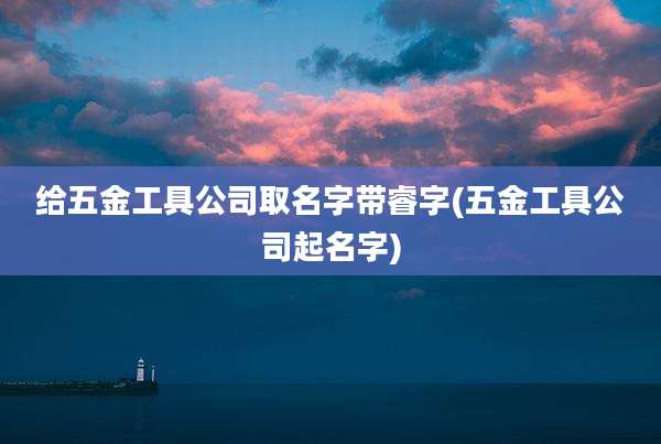 给五金工具公司取名字带睿字(五金工具公司起名字)
