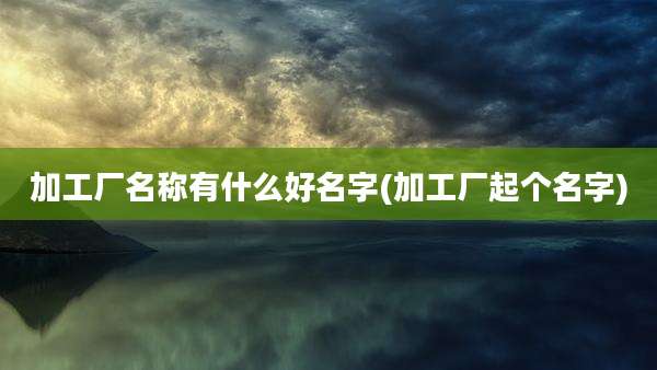 加工厂名称有什么好名字(加工厂起个名字)