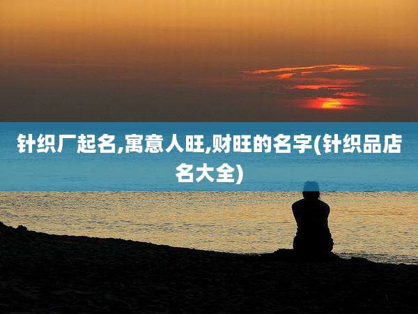 针织厂起名,寓意人旺,财旺的名字(针织品店名大全)