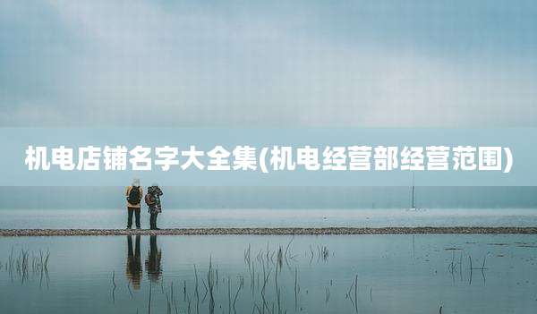 机电店铺名字大全集(机电经营部经营范围)