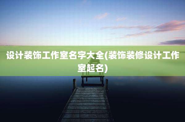 设计装饰工作室名字大全(装饰装修设计工作室起名)