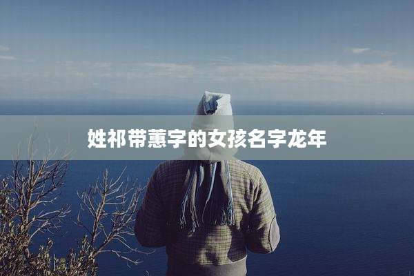 姓祁带蕙字的女孩名字龙年