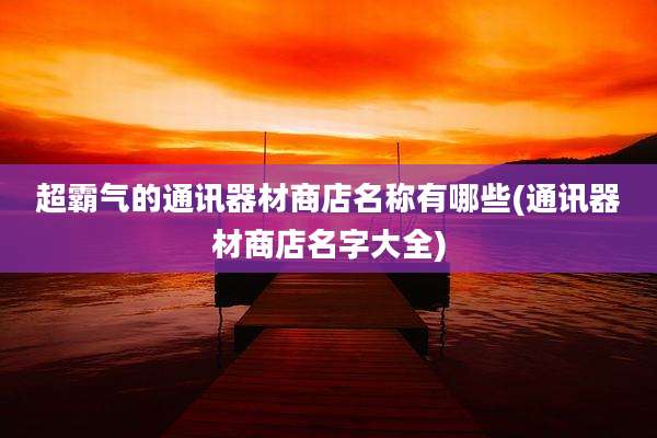 超霸气的通讯器材商店名称有哪些(通讯器材商店名字大全)