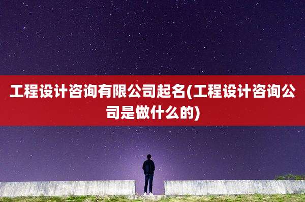 工程设计咨询有限公司起名(工程设计咨询公司是做什么的)