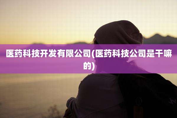 医药科技开发有限公司(医药科技公司是干嘛的)