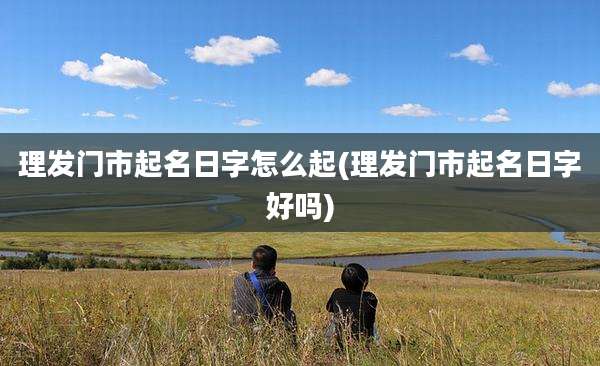 理发门市起名日字怎么起(理发门市起名日字好吗)