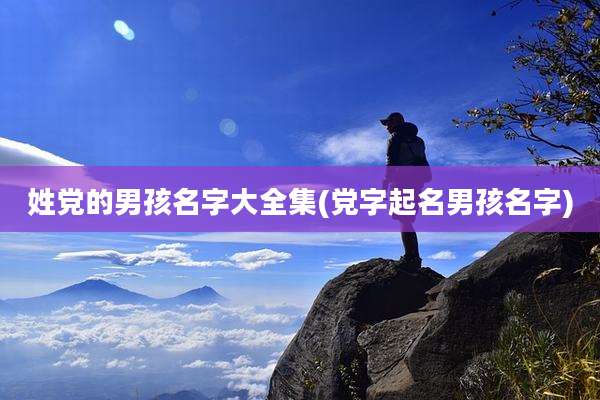 姓党的男孩名字大全集(党字起名男孩名字)