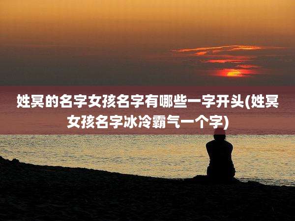 姓冥的名字女孩名字有哪些一字开头(姓冥女孩名字冰冷霸气一个字)