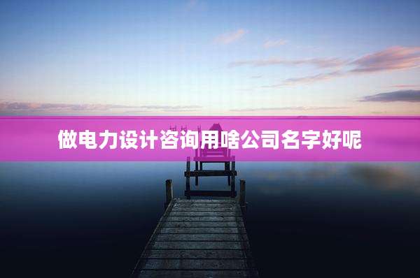 做电力设计咨询用啥公司名字好呢