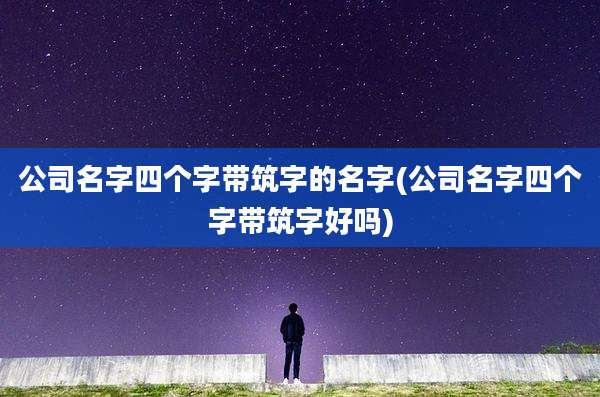 公司名字四个字带筑字的名字(公司名字四个字带筑字好吗)