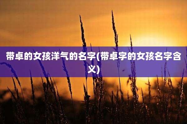 带卓的女孩洋气的名字(带卓字的女孩名字含义)