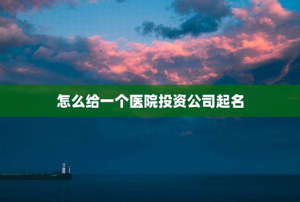 怎么给一个医院投资公司起名