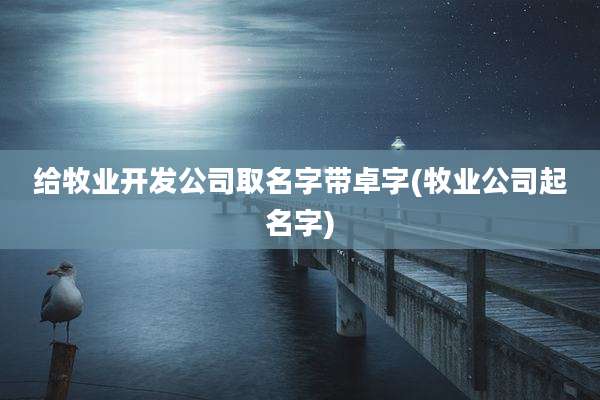 给牧业开发公司取名字带卓字(牧业公司起名字)