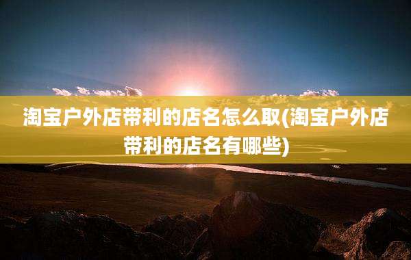 淘宝户外店带利的店名怎么取(淘宝户外店带利的店名有哪些)