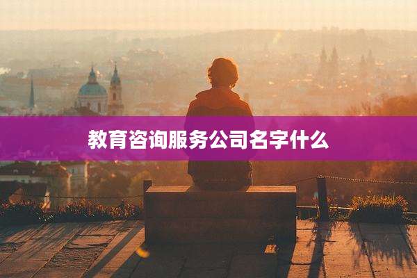 教育咨询服务公司名字什么