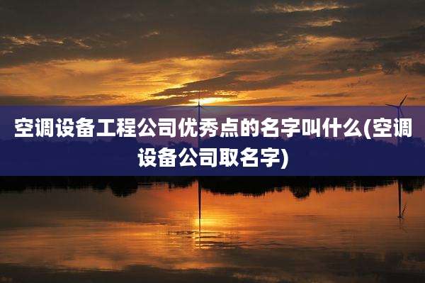 空调设备工程公司优秀点的名字叫什么(空调设备公司取名字)